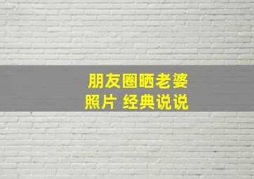 朋友圈晒老婆照片 经典说说